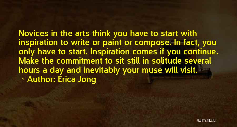 Erica Jong Quotes: Novices In The Arts Think You Have To Start With Inspiration To Write Or Paint Or Compose. In Fact, You