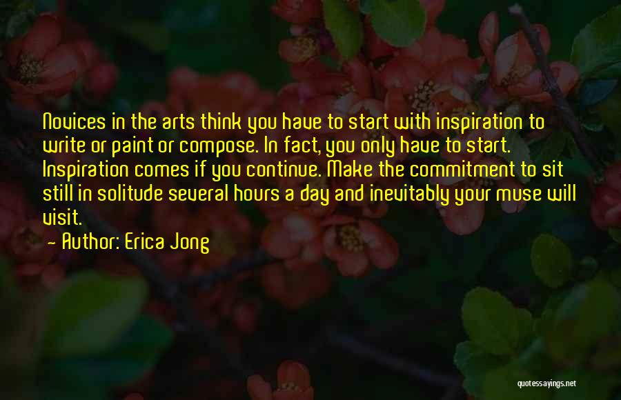 Erica Jong Quotes: Novices In The Arts Think You Have To Start With Inspiration To Write Or Paint Or Compose. In Fact, You