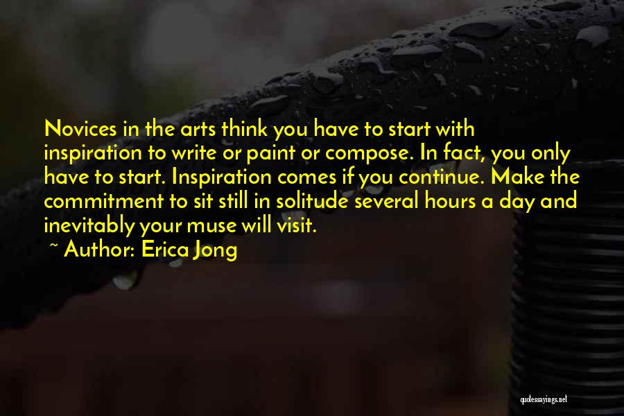 Erica Jong Quotes: Novices In The Arts Think You Have To Start With Inspiration To Write Or Paint Or Compose. In Fact, You