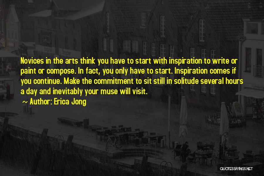 Erica Jong Quotes: Novices In The Arts Think You Have To Start With Inspiration To Write Or Paint Or Compose. In Fact, You