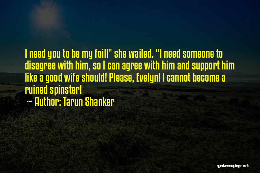 Tarun Shanker Quotes: I Need You To Be My Foil! She Wailed. I Need Someone To Disagree With Him, So I Can Agree