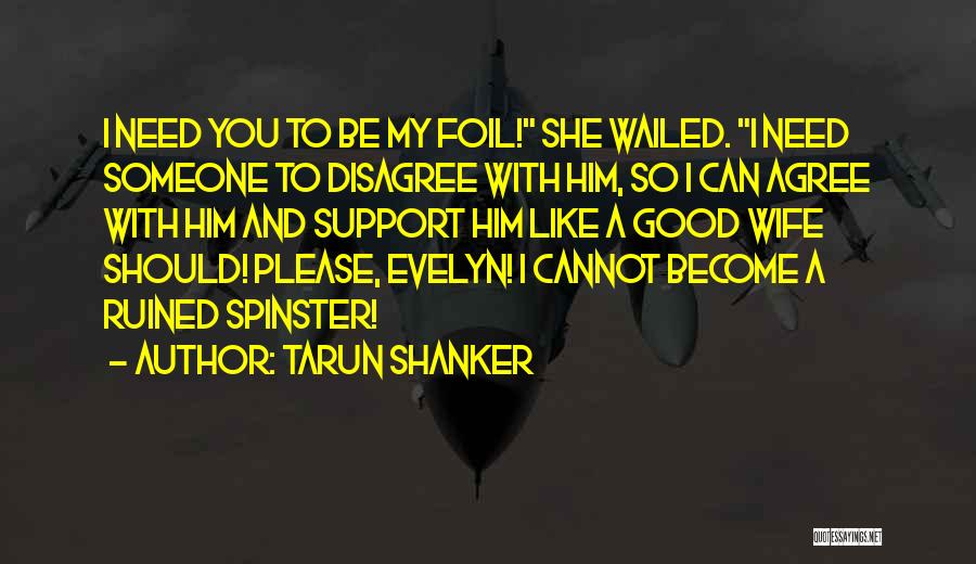 Tarun Shanker Quotes: I Need You To Be My Foil! She Wailed. I Need Someone To Disagree With Him, So I Can Agree