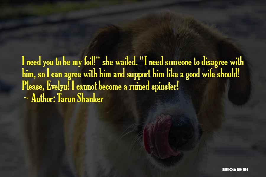 Tarun Shanker Quotes: I Need You To Be My Foil! She Wailed. I Need Someone To Disagree With Him, So I Can Agree