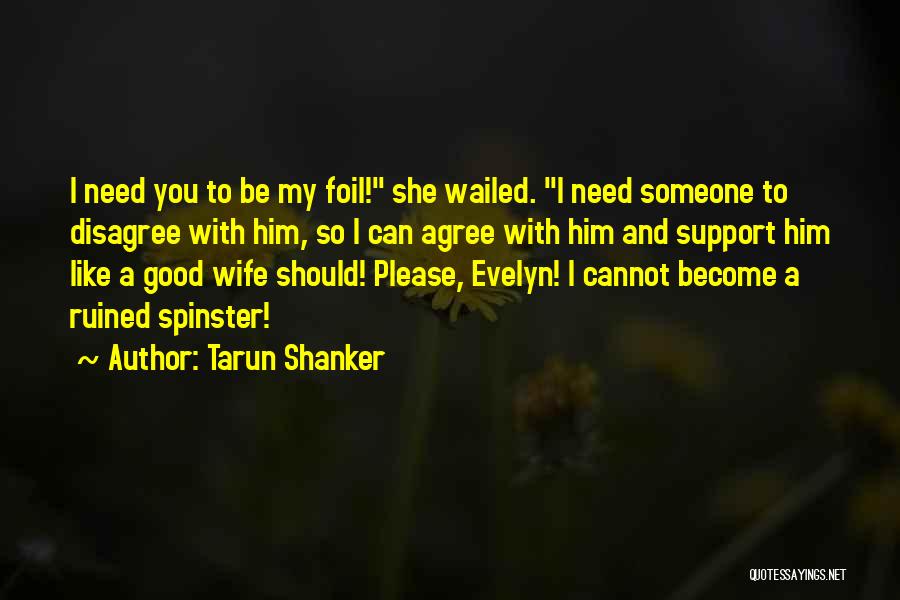 Tarun Shanker Quotes: I Need You To Be My Foil! She Wailed. I Need Someone To Disagree With Him, So I Can Agree