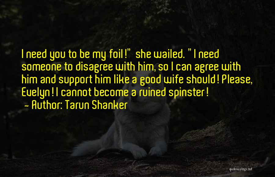 Tarun Shanker Quotes: I Need You To Be My Foil! She Wailed. I Need Someone To Disagree With Him, So I Can Agree