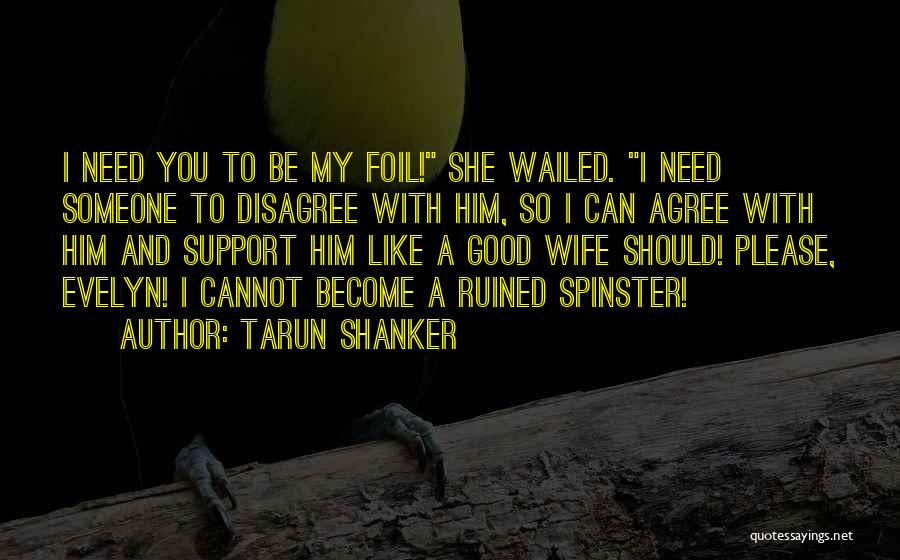 Tarun Shanker Quotes: I Need You To Be My Foil! She Wailed. I Need Someone To Disagree With Him, So I Can Agree