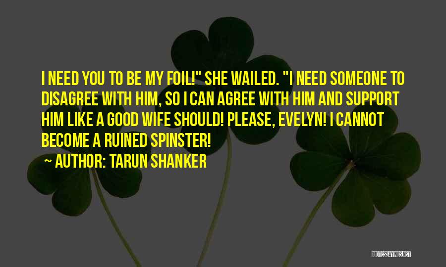 Tarun Shanker Quotes: I Need You To Be My Foil! She Wailed. I Need Someone To Disagree With Him, So I Can Agree