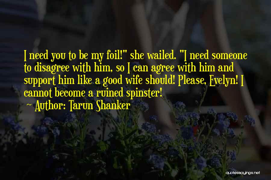 Tarun Shanker Quotes: I Need You To Be My Foil! She Wailed. I Need Someone To Disagree With Him, So I Can Agree