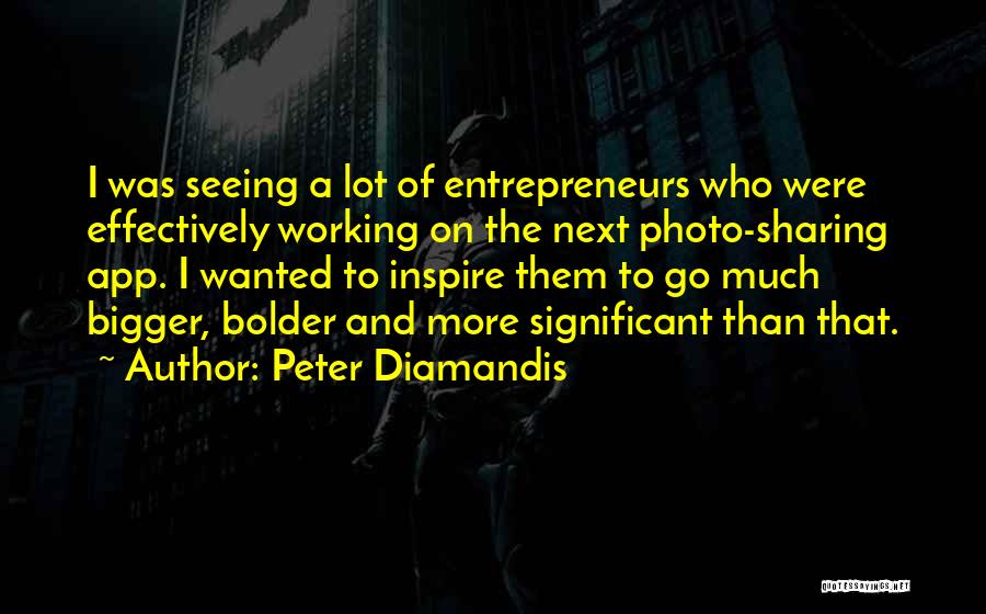 Peter Diamandis Quotes: I Was Seeing A Lot Of Entrepreneurs Who Were Effectively Working On The Next Photo-sharing App. I Wanted To Inspire