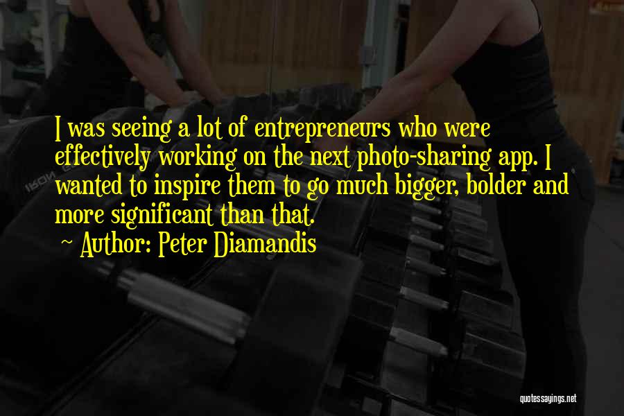 Peter Diamandis Quotes: I Was Seeing A Lot Of Entrepreneurs Who Were Effectively Working On The Next Photo-sharing App. I Wanted To Inspire