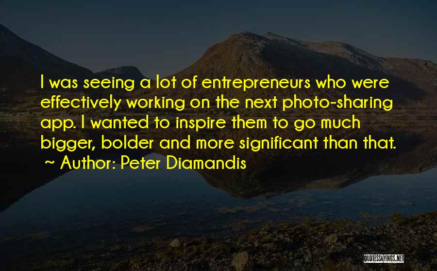 Peter Diamandis Quotes: I Was Seeing A Lot Of Entrepreneurs Who Were Effectively Working On The Next Photo-sharing App. I Wanted To Inspire