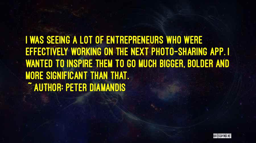 Peter Diamandis Quotes: I Was Seeing A Lot Of Entrepreneurs Who Were Effectively Working On The Next Photo-sharing App. I Wanted To Inspire