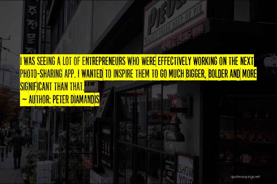 Peter Diamandis Quotes: I Was Seeing A Lot Of Entrepreneurs Who Were Effectively Working On The Next Photo-sharing App. I Wanted To Inspire