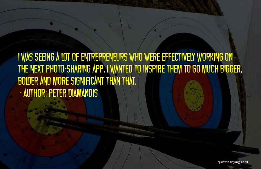 Peter Diamandis Quotes: I Was Seeing A Lot Of Entrepreneurs Who Were Effectively Working On The Next Photo-sharing App. I Wanted To Inspire