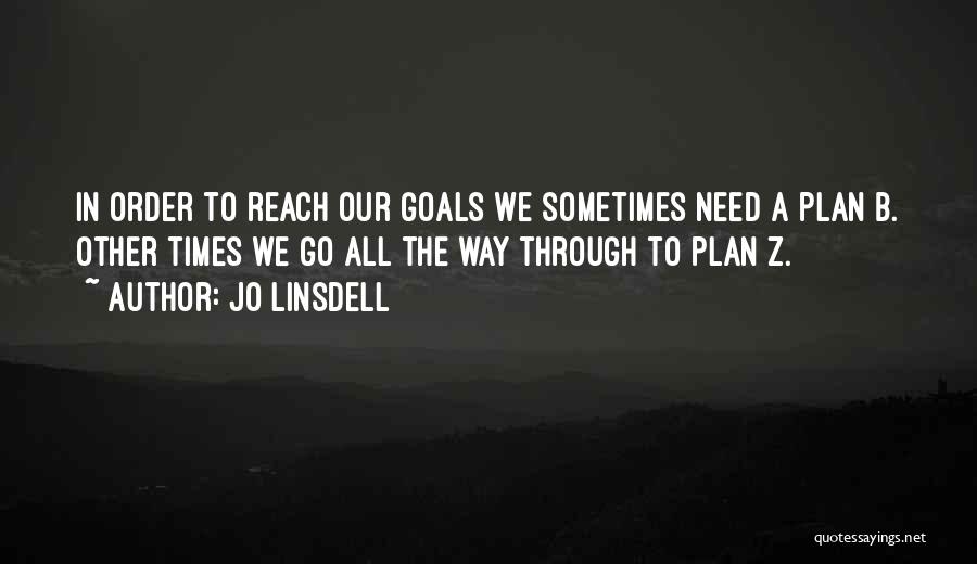 Jo Linsdell Quotes: In Order To Reach Our Goals We Sometimes Need A Plan B. Other Times We Go All The Way Through
