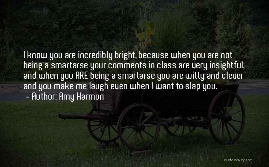 Amy Harmon Quotes: I Know You Are Incredibly Bright, Because When You Are Not Being A Smartarse Your Comments In Class Are Very