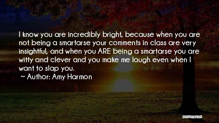 Amy Harmon Quotes: I Know You Are Incredibly Bright, Because When You Are Not Being A Smartarse Your Comments In Class Are Very