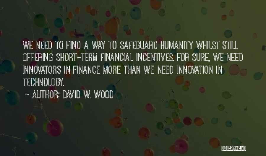 David W. Wood Quotes: We Need To Find A Way To Safeguard Humanity Whilst Still Offering Short-term Financial Incentives. For Sure, We Need Innovators