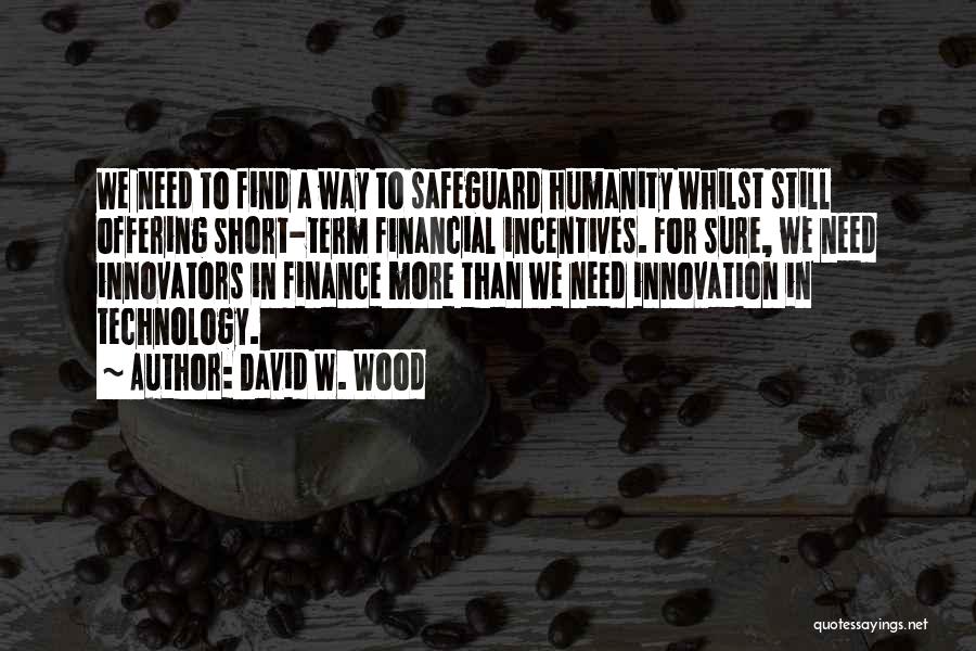 David W. Wood Quotes: We Need To Find A Way To Safeguard Humanity Whilst Still Offering Short-term Financial Incentives. For Sure, We Need Innovators