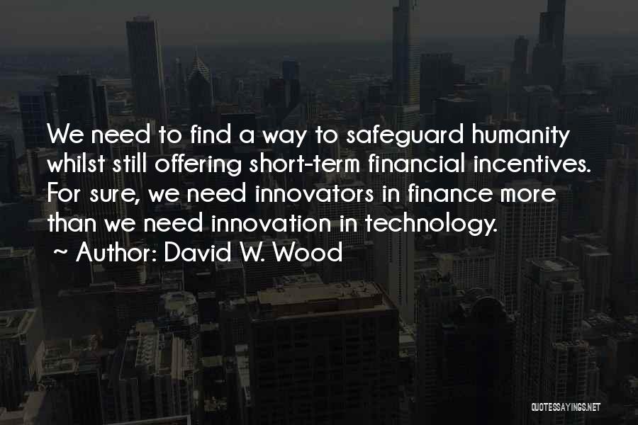 David W. Wood Quotes: We Need To Find A Way To Safeguard Humanity Whilst Still Offering Short-term Financial Incentives. For Sure, We Need Innovators