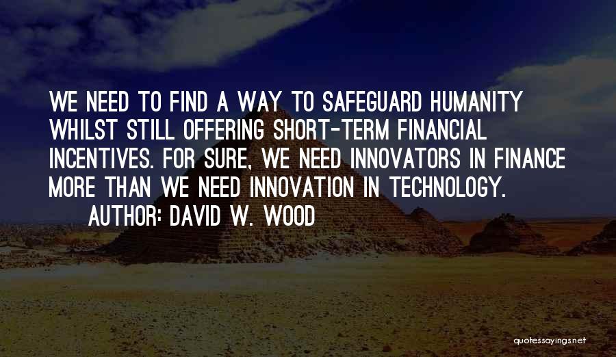 David W. Wood Quotes: We Need To Find A Way To Safeguard Humanity Whilst Still Offering Short-term Financial Incentives. For Sure, We Need Innovators