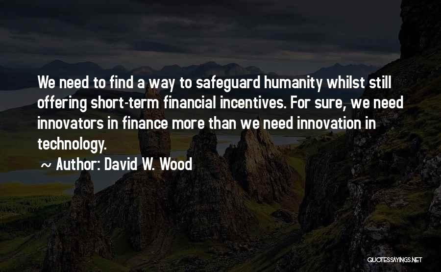 David W. Wood Quotes: We Need To Find A Way To Safeguard Humanity Whilst Still Offering Short-term Financial Incentives. For Sure, We Need Innovators