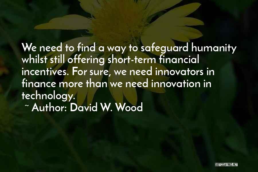 David W. Wood Quotes: We Need To Find A Way To Safeguard Humanity Whilst Still Offering Short-term Financial Incentives. For Sure, We Need Innovators