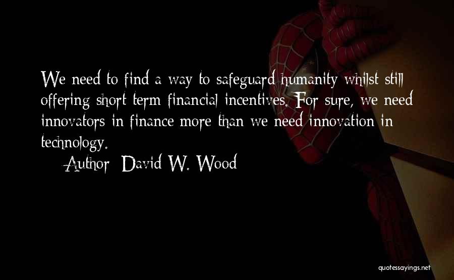 David W. Wood Quotes: We Need To Find A Way To Safeguard Humanity Whilst Still Offering Short-term Financial Incentives. For Sure, We Need Innovators