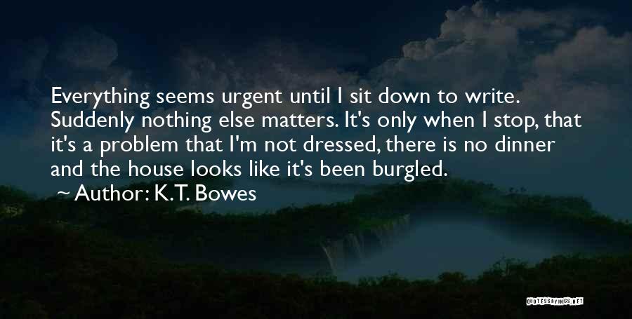 K.T. Bowes Quotes: Everything Seems Urgent Until I Sit Down To Write. Suddenly Nothing Else Matters. It's Only When I Stop, That It's