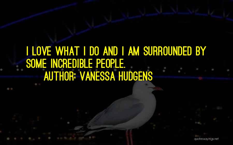 Vanessa Hudgens Quotes: I Love What I Do And I Am Surrounded By Some Incredible People.