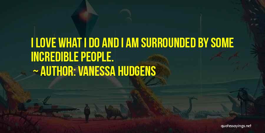 Vanessa Hudgens Quotes: I Love What I Do And I Am Surrounded By Some Incredible People.