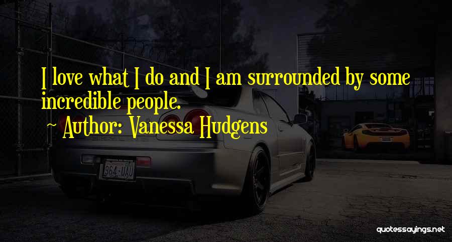 Vanessa Hudgens Quotes: I Love What I Do And I Am Surrounded By Some Incredible People.