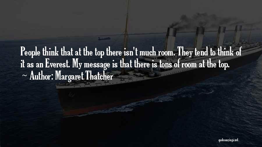 Margaret Thatcher Quotes: People Think That At The Top There Isn't Much Room. They Tend To Think Of It As An Everest. My