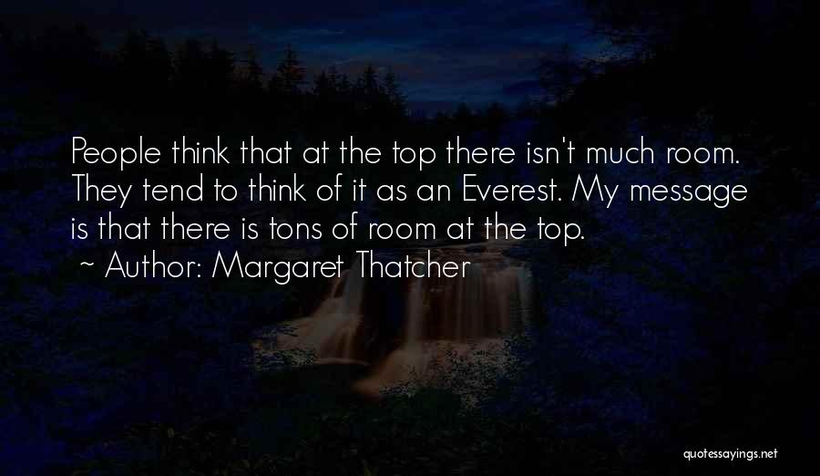 Margaret Thatcher Quotes: People Think That At The Top There Isn't Much Room. They Tend To Think Of It As An Everest. My