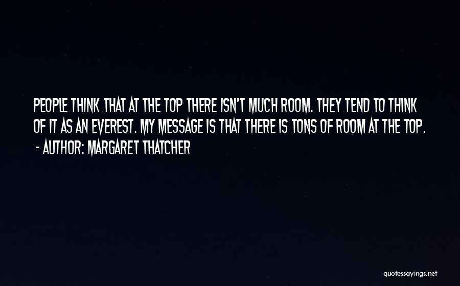 Margaret Thatcher Quotes: People Think That At The Top There Isn't Much Room. They Tend To Think Of It As An Everest. My