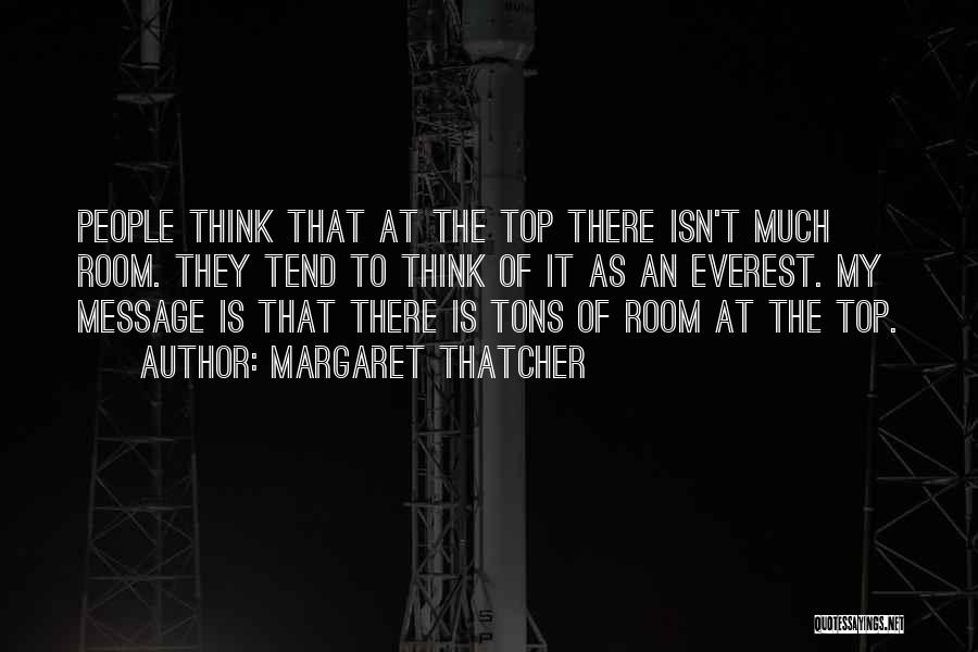 Margaret Thatcher Quotes: People Think That At The Top There Isn't Much Room. They Tend To Think Of It As An Everest. My
