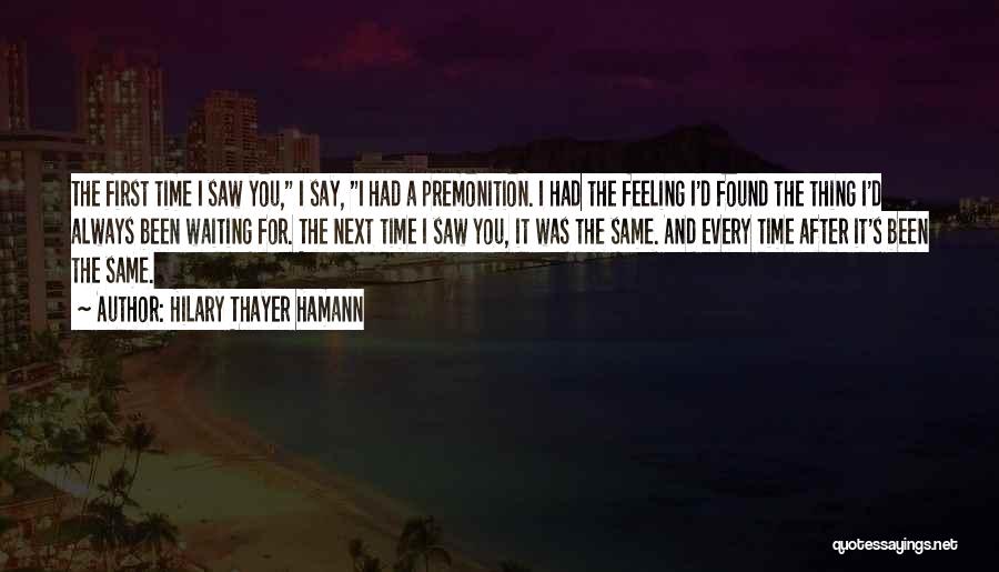 Hilary Thayer Hamann Quotes: The First Time I Saw You, I Say, I Had A Premonition. I Had The Feeling I'd Found The Thing