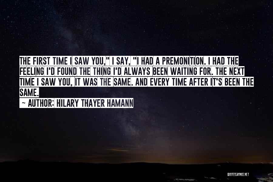 Hilary Thayer Hamann Quotes: The First Time I Saw You, I Say, I Had A Premonition. I Had The Feeling I'd Found The Thing