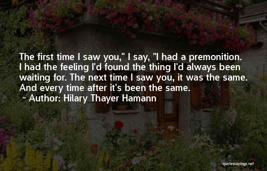 Hilary Thayer Hamann Quotes: The First Time I Saw You, I Say, I Had A Premonition. I Had The Feeling I'd Found The Thing