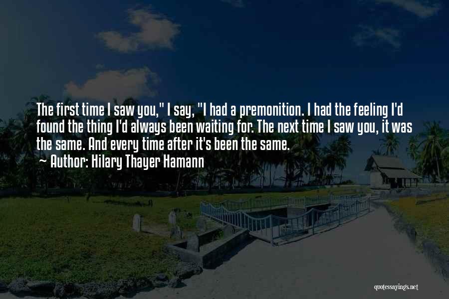 Hilary Thayer Hamann Quotes: The First Time I Saw You, I Say, I Had A Premonition. I Had The Feeling I'd Found The Thing