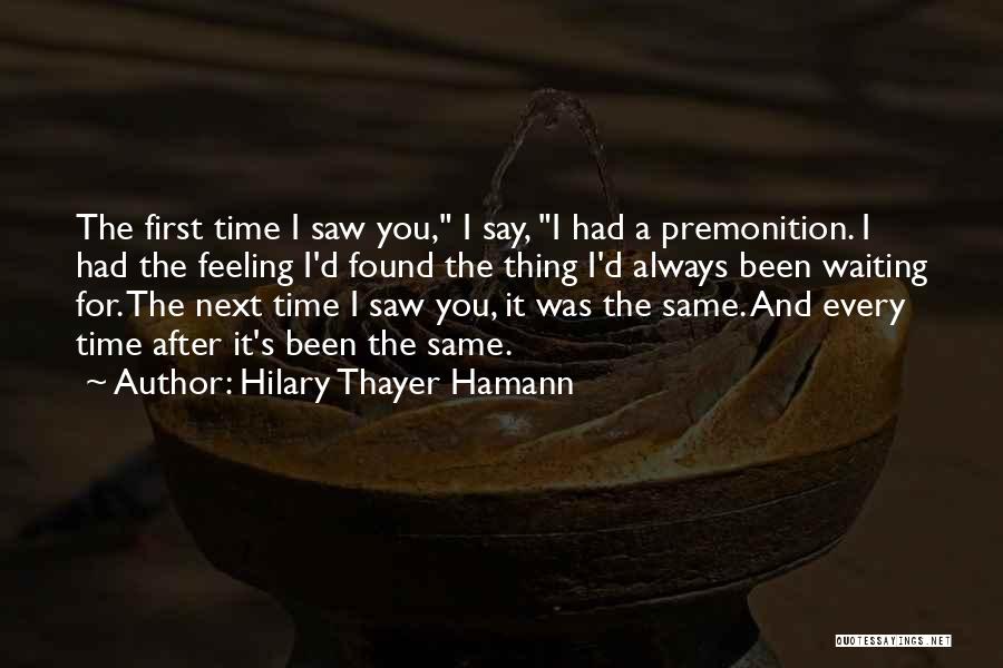 Hilary Thayer Hamann Quotes: The First Time I Saw You, I Say, I Had A Premonition. I Had The Feeling I'd Found The Thing