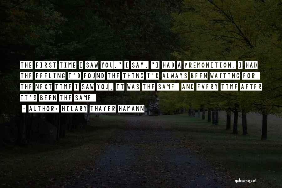 Hilary Thayer Hamann Quotes: The First Time I Saw You, I Say, I Had A Premonition. I Had The Feeling I'd Found The Thing