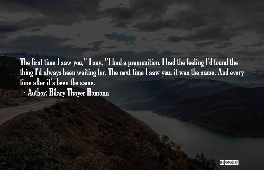 Hilary Thayer Hamann Quotes: The First Time I Saw You, I Say, I Had A Premonition. I Had The Feeling I'd Found The Thing