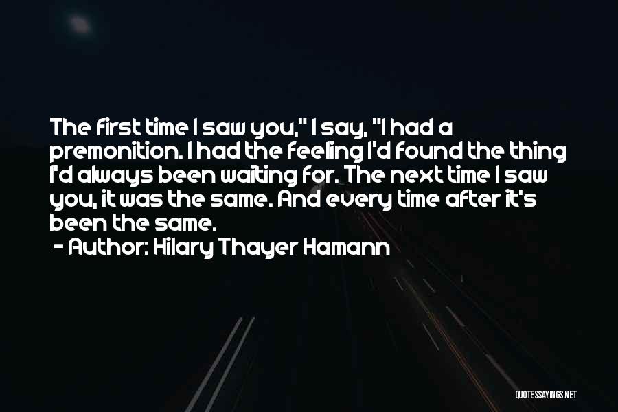 Hilary Thayer Hamann Quotes: The First Time I Saw You, I Say, I Had A Premonition. I Had The Feeling I'd Found The Thing