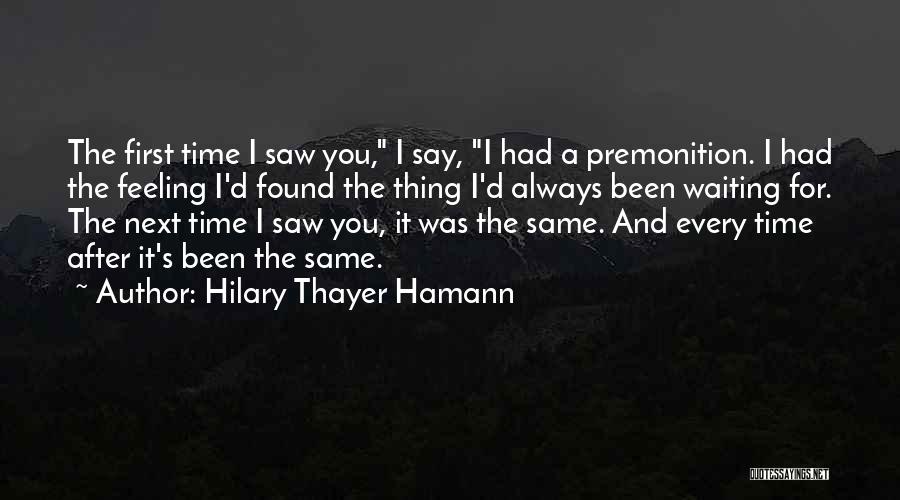 Hilary Thayer Hamann Quotes: The First Time I Saw You, I Say, I Had A Premonition. I Had The Feeling I'd Found The Thing