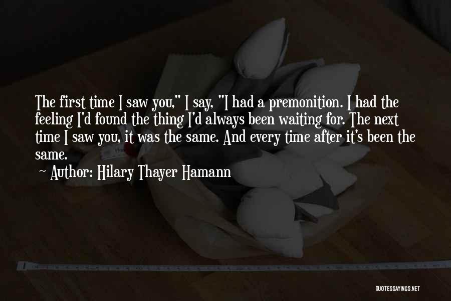 Hilary Thayer Hamann Quotes: The First Time I Saw You, I Say, I Had A Premonition. I Had The Feeling I'd Found The Thing