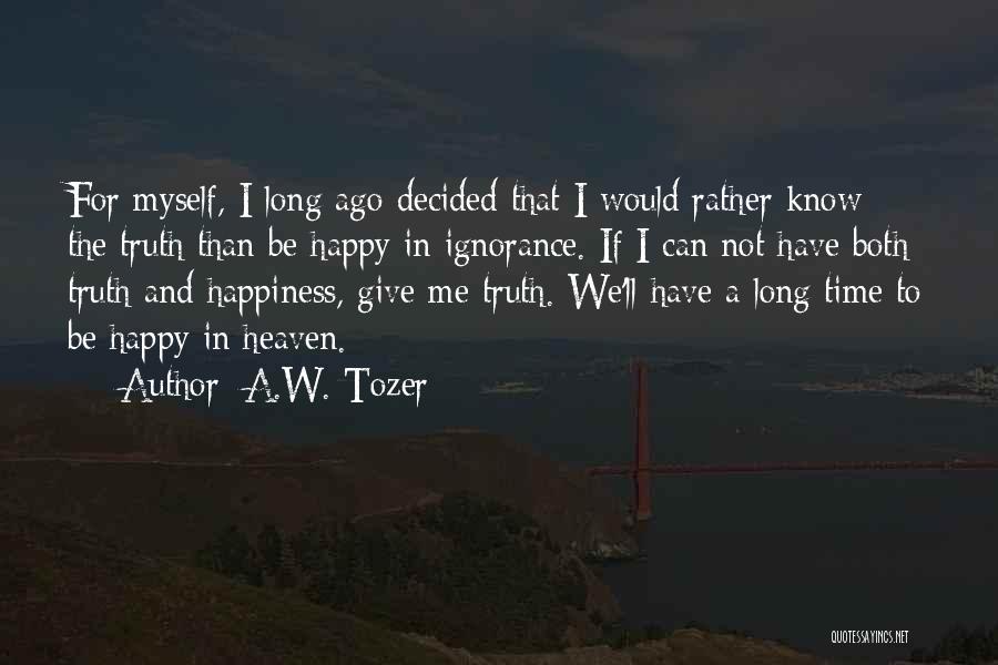 A.W. Tozer Quotes: For Myself, I Long Ago Decided That I Would Rather Know The Truth Than Be Happy In Ignorance. If I