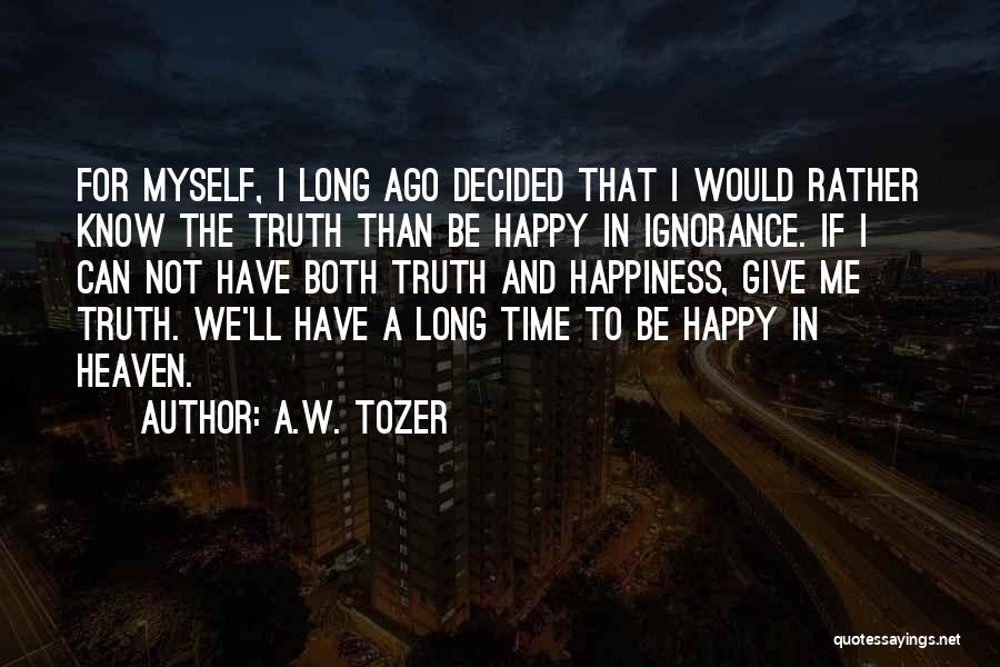 A.W. Tozer Quotes: For Myself, I Long Ago Decided That I Would Rather Know The Truth Than Be Happy In Ignorance. If I