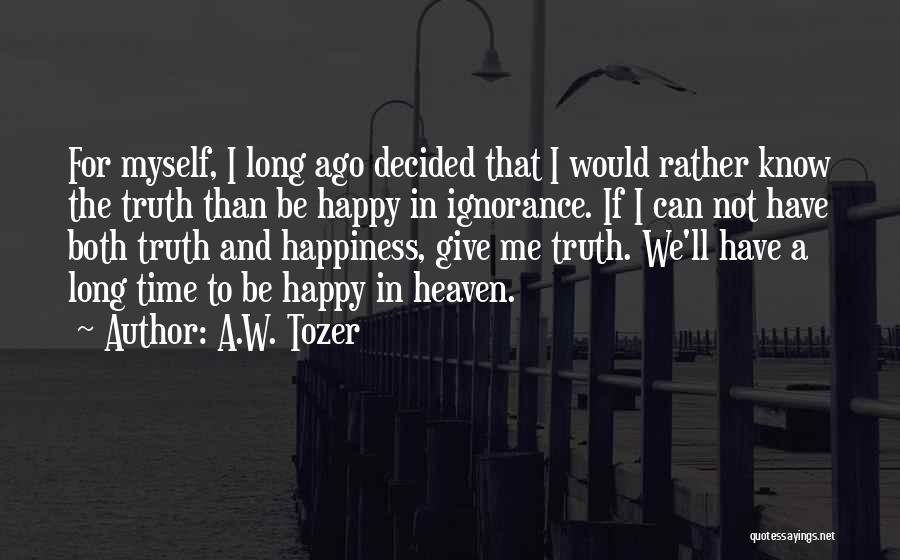 A.W. Tozer Quotes: For Myself, I Long Ago Decided That I Would Rather Know The Truth Than Be Happy In Ignorance. If I