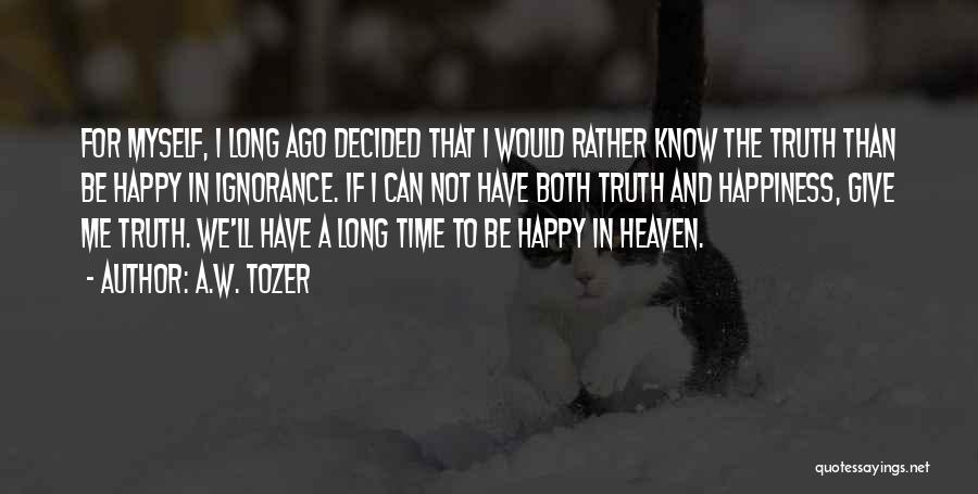 A.W. Tozer Quotes: For Myself, I Long Ago Decided That I Would Rather Know The Truth Than Be Happy In Ignorance. If I